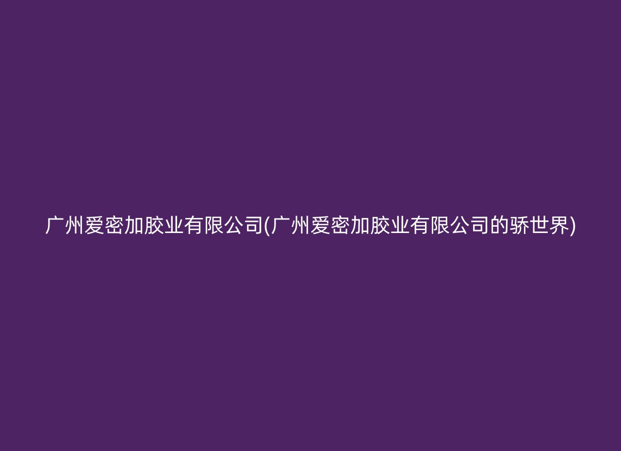 广州爱密加胶业有限公司(广州爱密加胶业有限公司的骄世界)