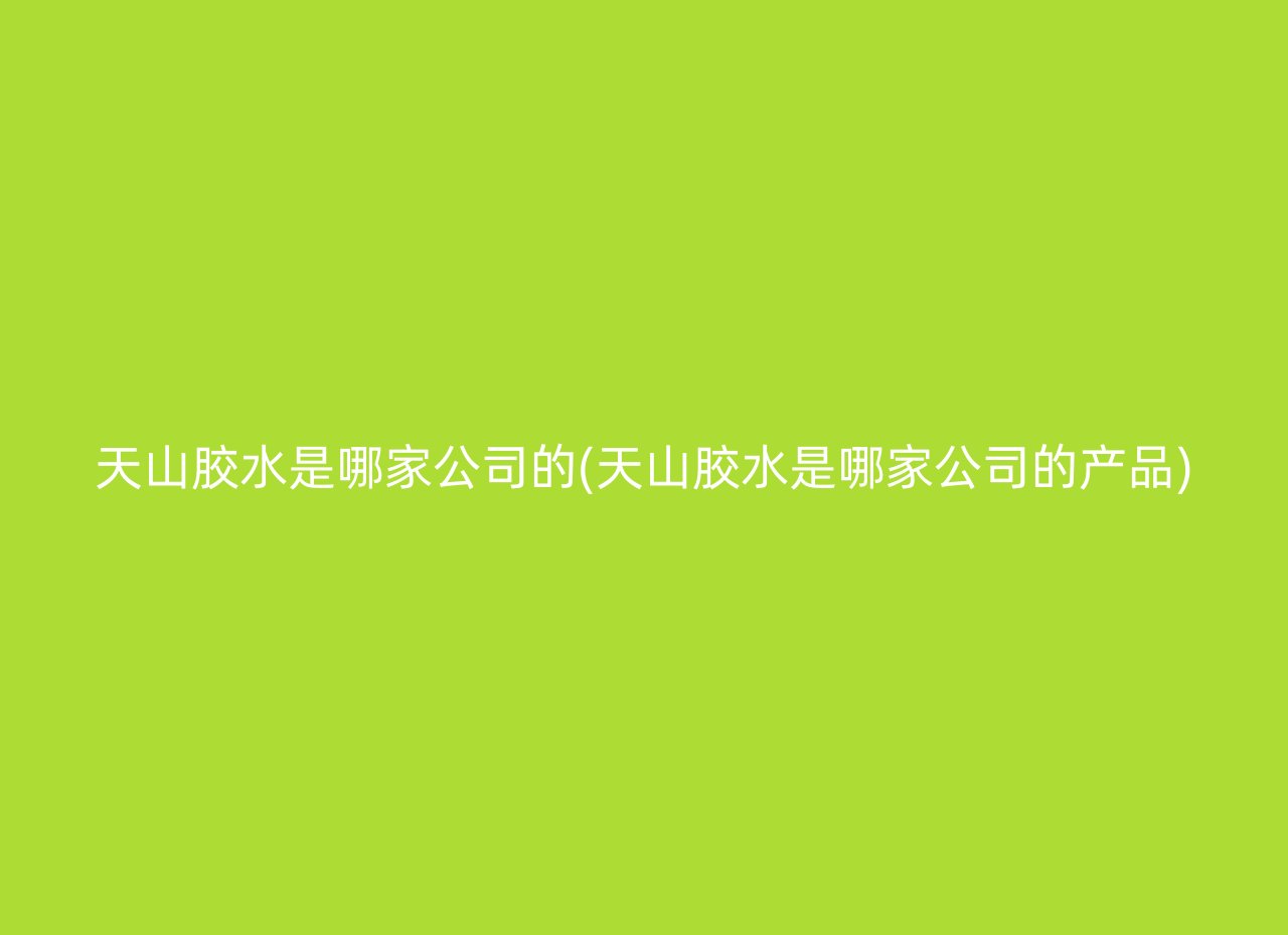 天山胶水是哪家公司的(天山胶水是哪家公司的产品)