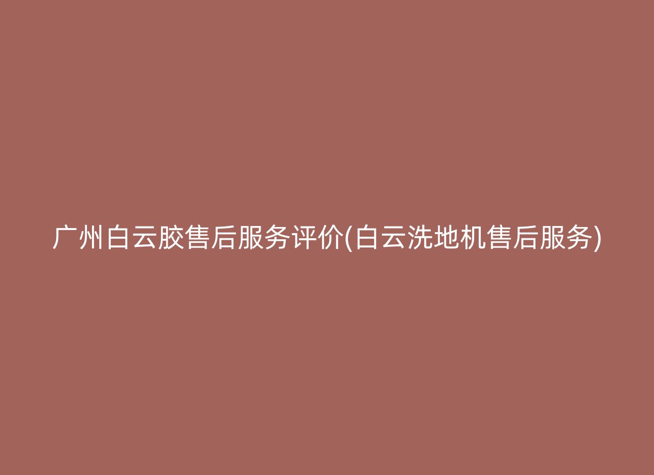 广州白云胶售后服务评价(白云洗地机售后服务)