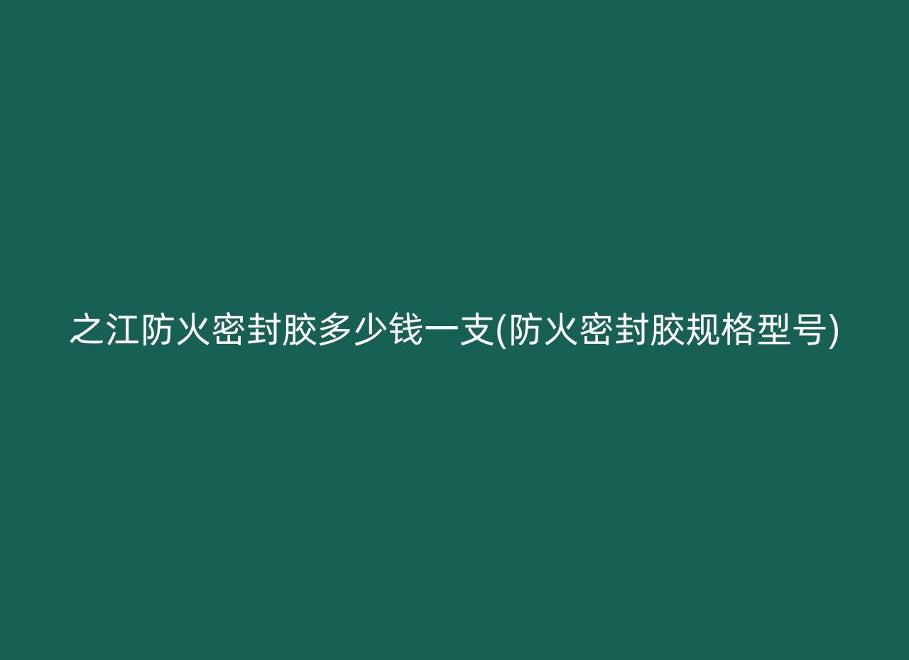 之江防火密封胶多少钱一支(防火密封胶规格型号)