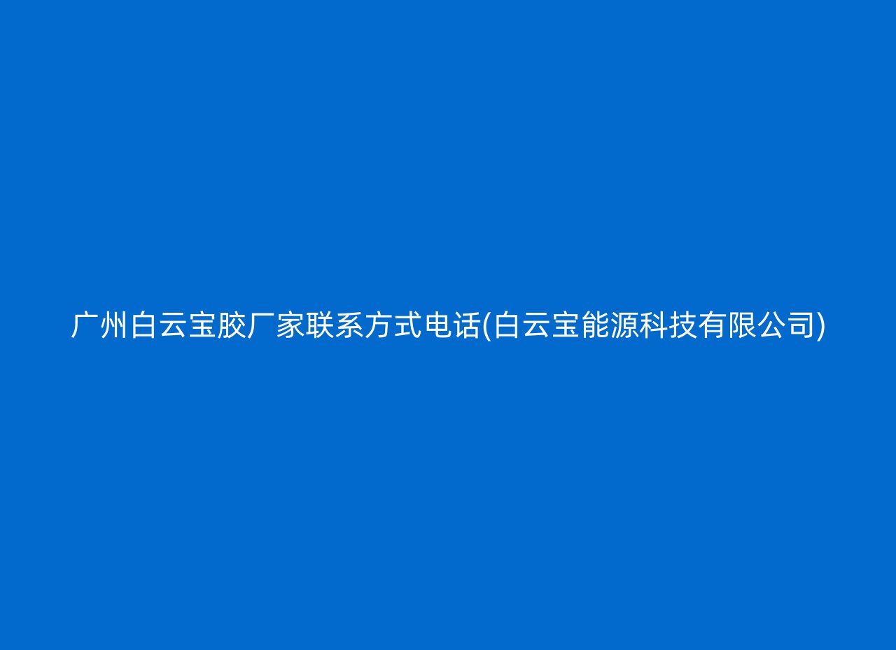 广州白云宝胶厂家联系方式电话(白云宝能源科技有限公司)