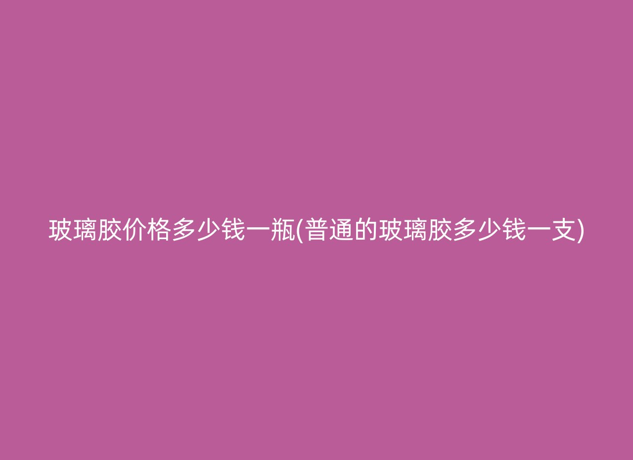 玻璃胶价格多少钱一瓶(普通的玻璃胶多少钱一支)