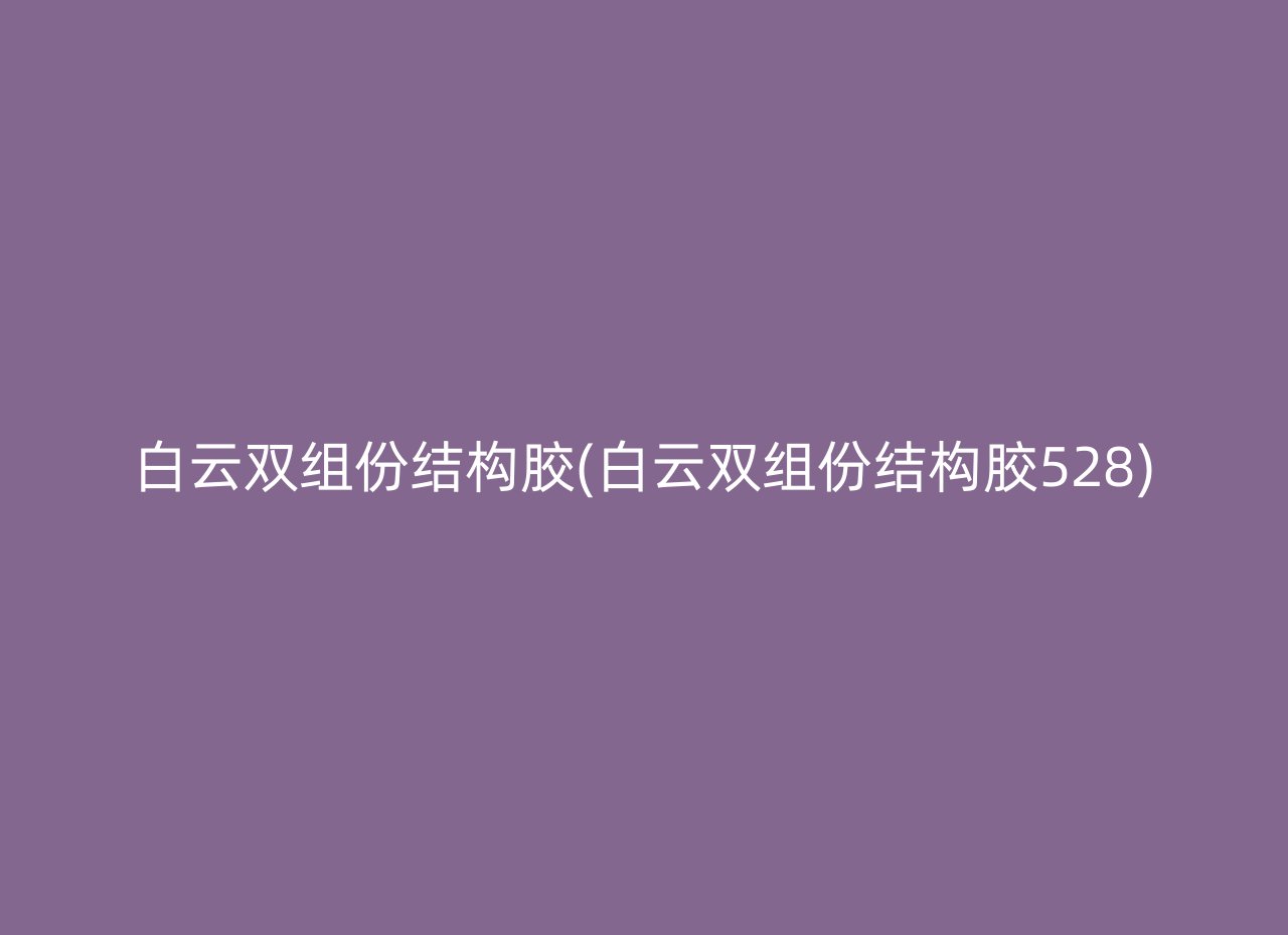 白云双组份结构胶(白云双组份结构胶528)