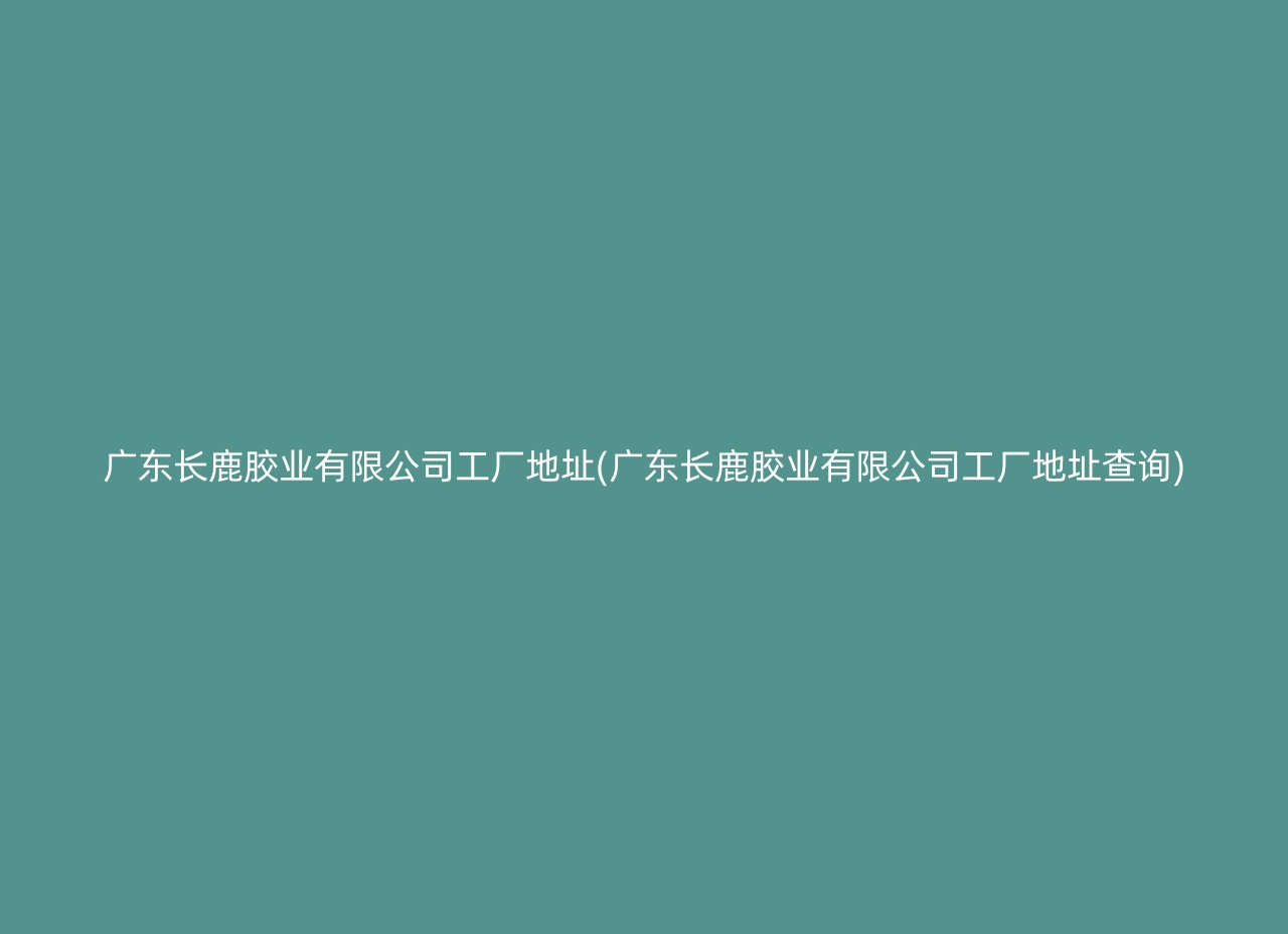 广东长鹿胶业有限公司工厂地址(广东长鹿胶业有限公司工厂地址查询)