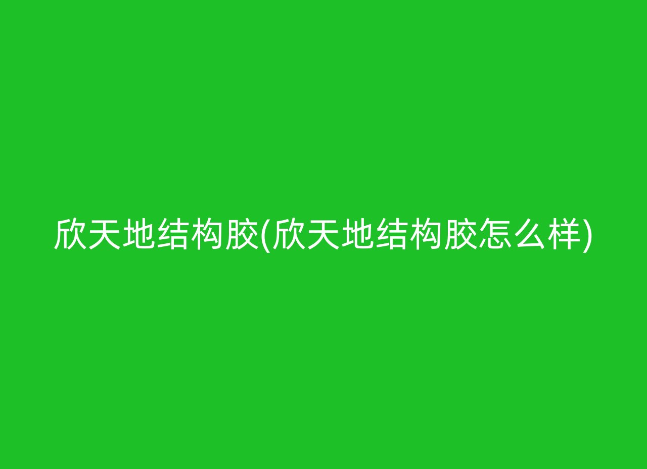 欣天地结构胶(欣天地结构胶怎么样)