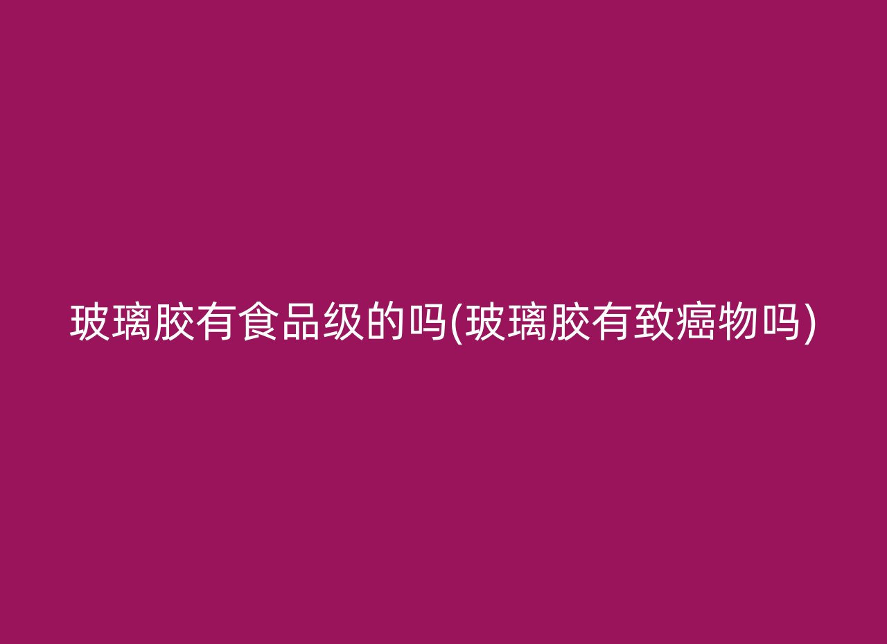 玻璃胶有食品级的吗(玻璃胶有致癌物吗)