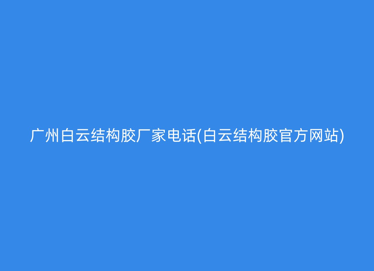 广州白云结构胶厂家电话(白云结构胶官方网站)