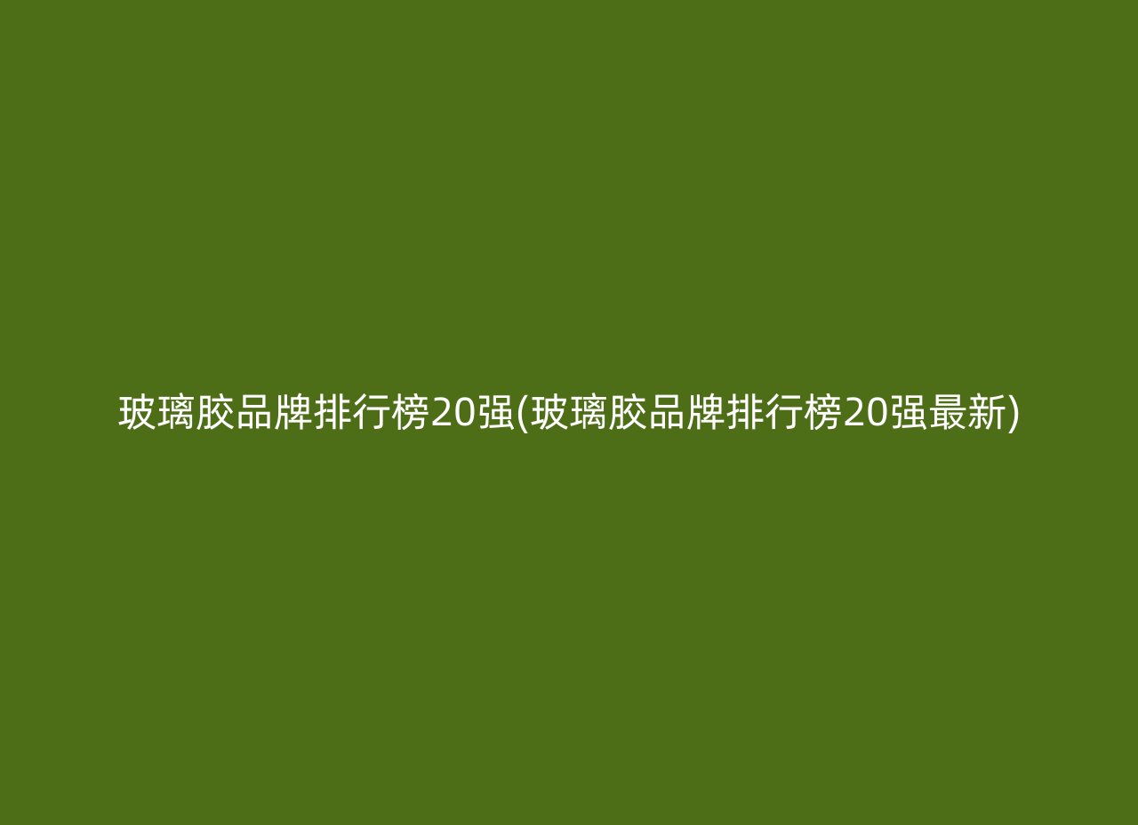 玻璃胶品牌排行榜20强(玻璃胶品牌排行榜20强最新)