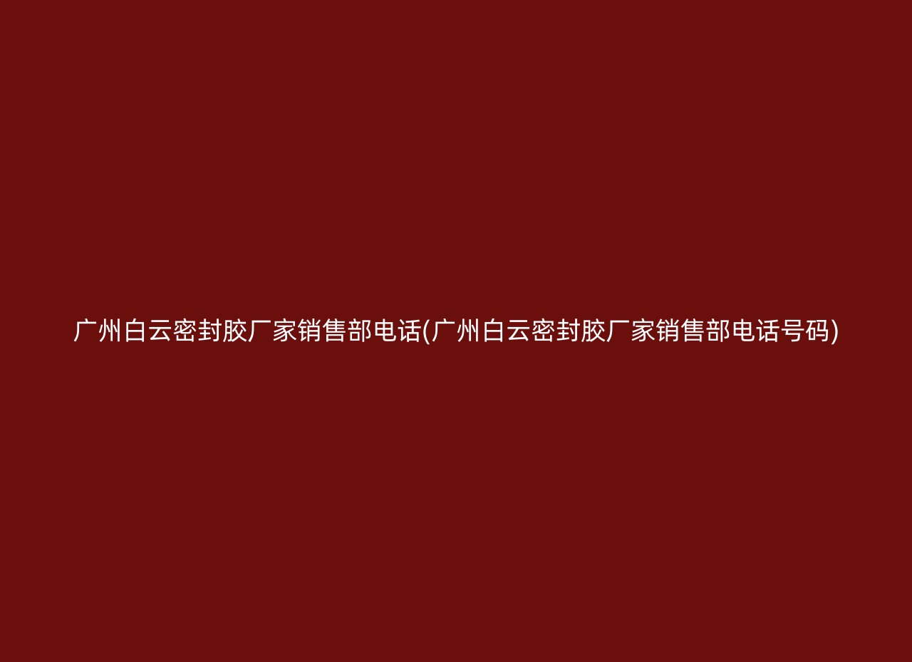 广州白云密封胶厂家销售部电话(广州白云密封胶厂家销售部电话号码)