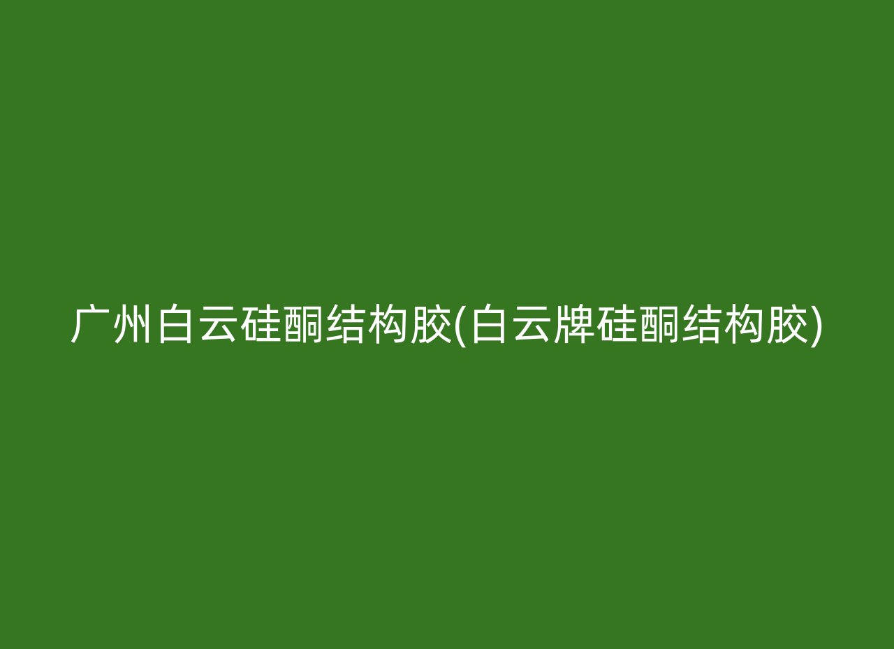 广州白云硅酮结构胶(白云牌硅酮结构胶)