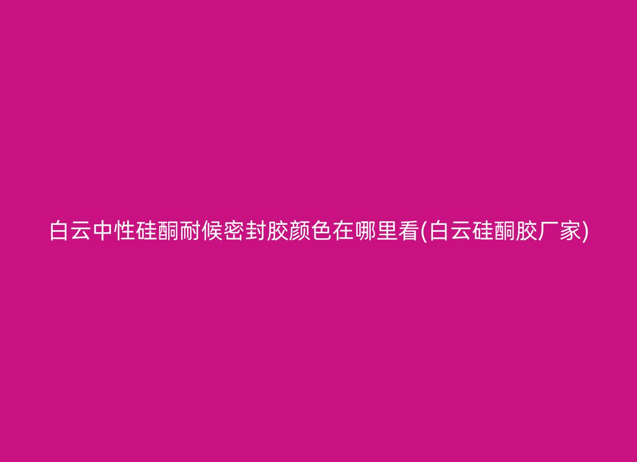 白云中性硅酮耐候密封胶颜色在哪里看(白云硅酮胶厂家)