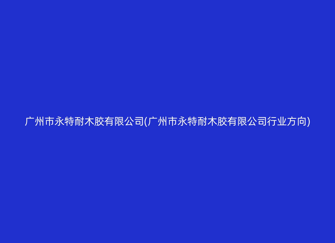 广州市永特耐木胶有限公司(广州市永特耐木胶有限公司行业方向)