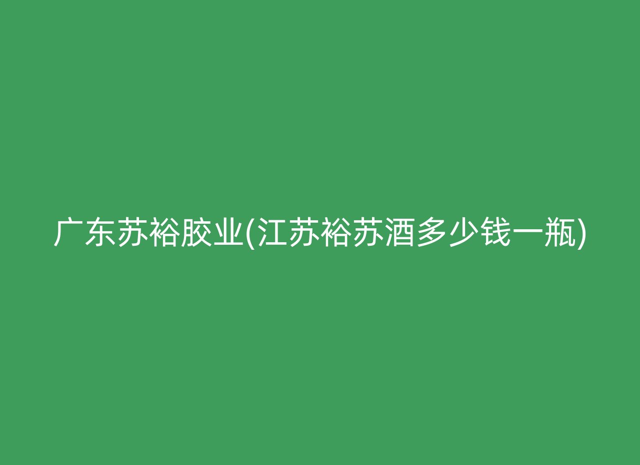 广东苏裕胶业(江苏裕苏酒多少钱一瓶)