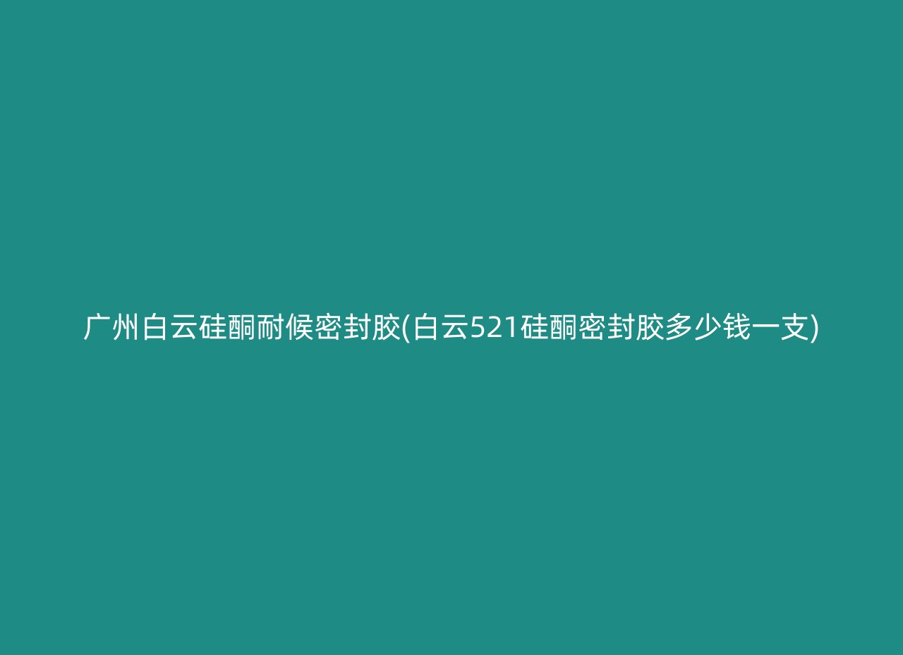 广州白云硅酮耐候密封胶(白云521硅酮密封胶多少钱一支)