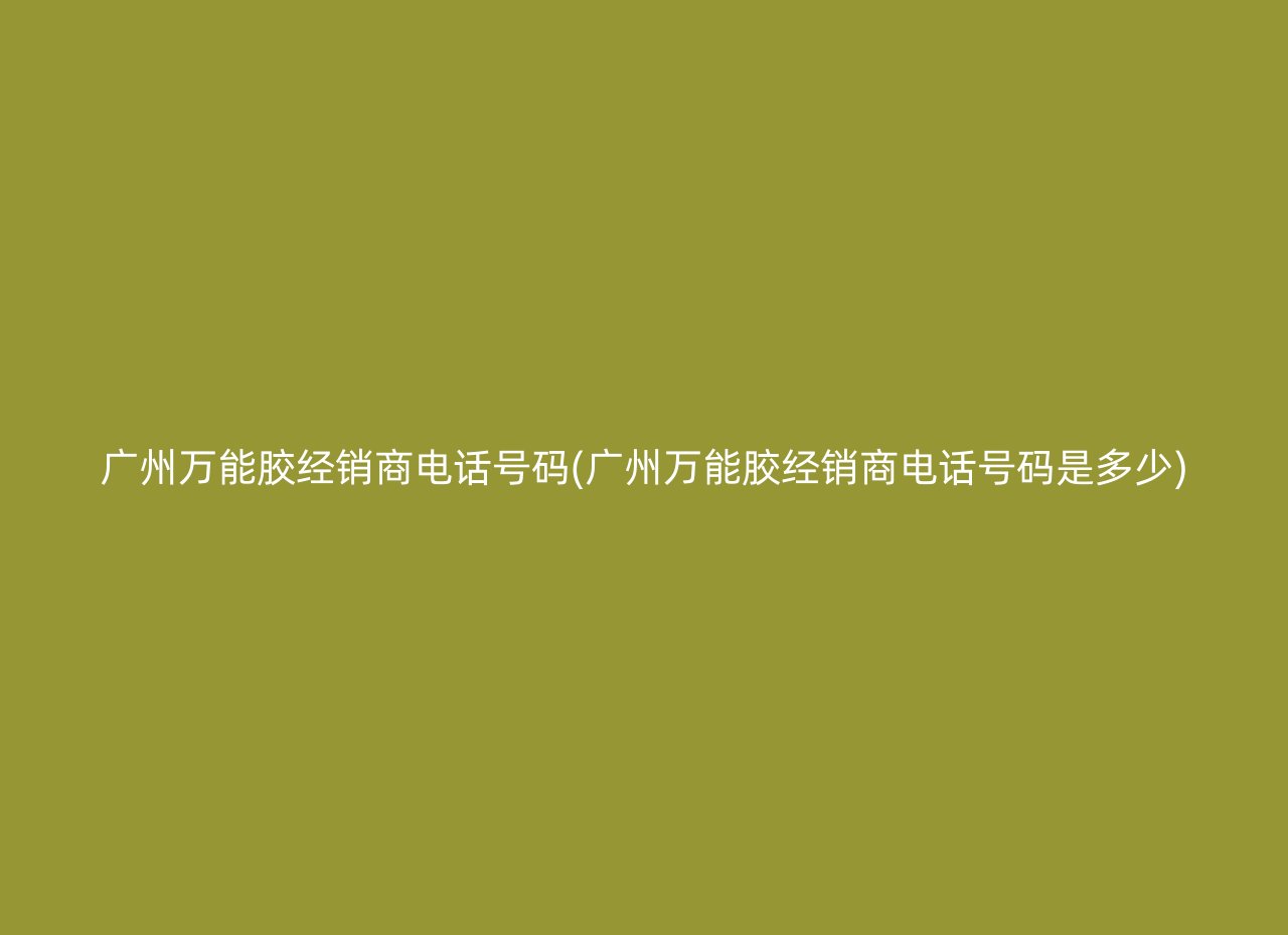 广州万能胶经销商电话号码(广州万能胶经销商电话号码是多少)