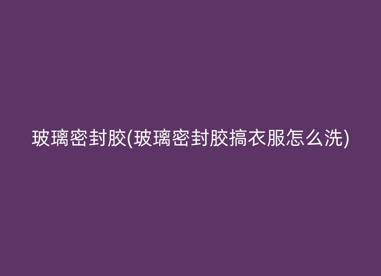 玻璃密封胶(玻璃密封胶搞衣服怎么洗)