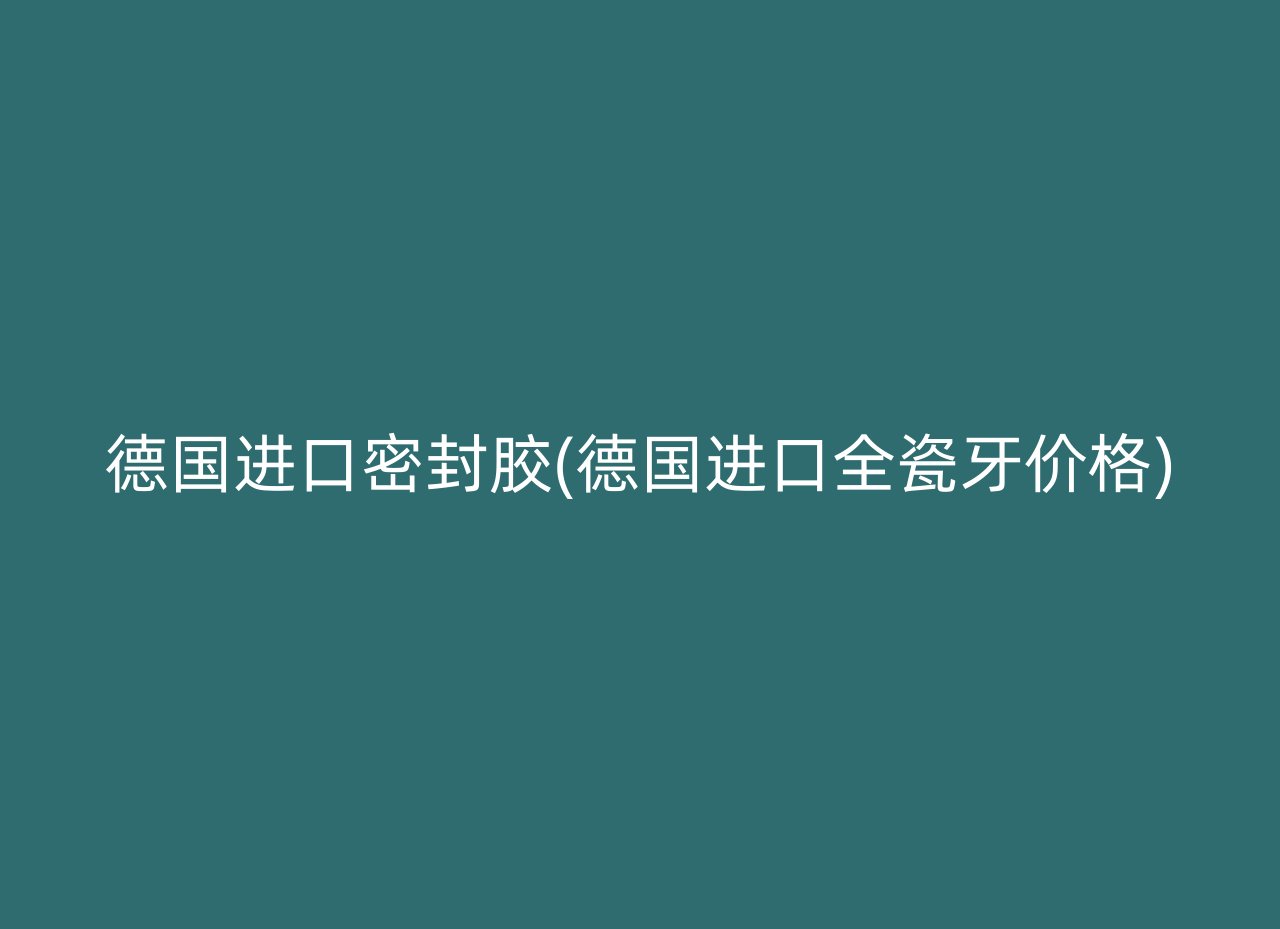 德国进口密封胶(德国进口全瓷牙价格)