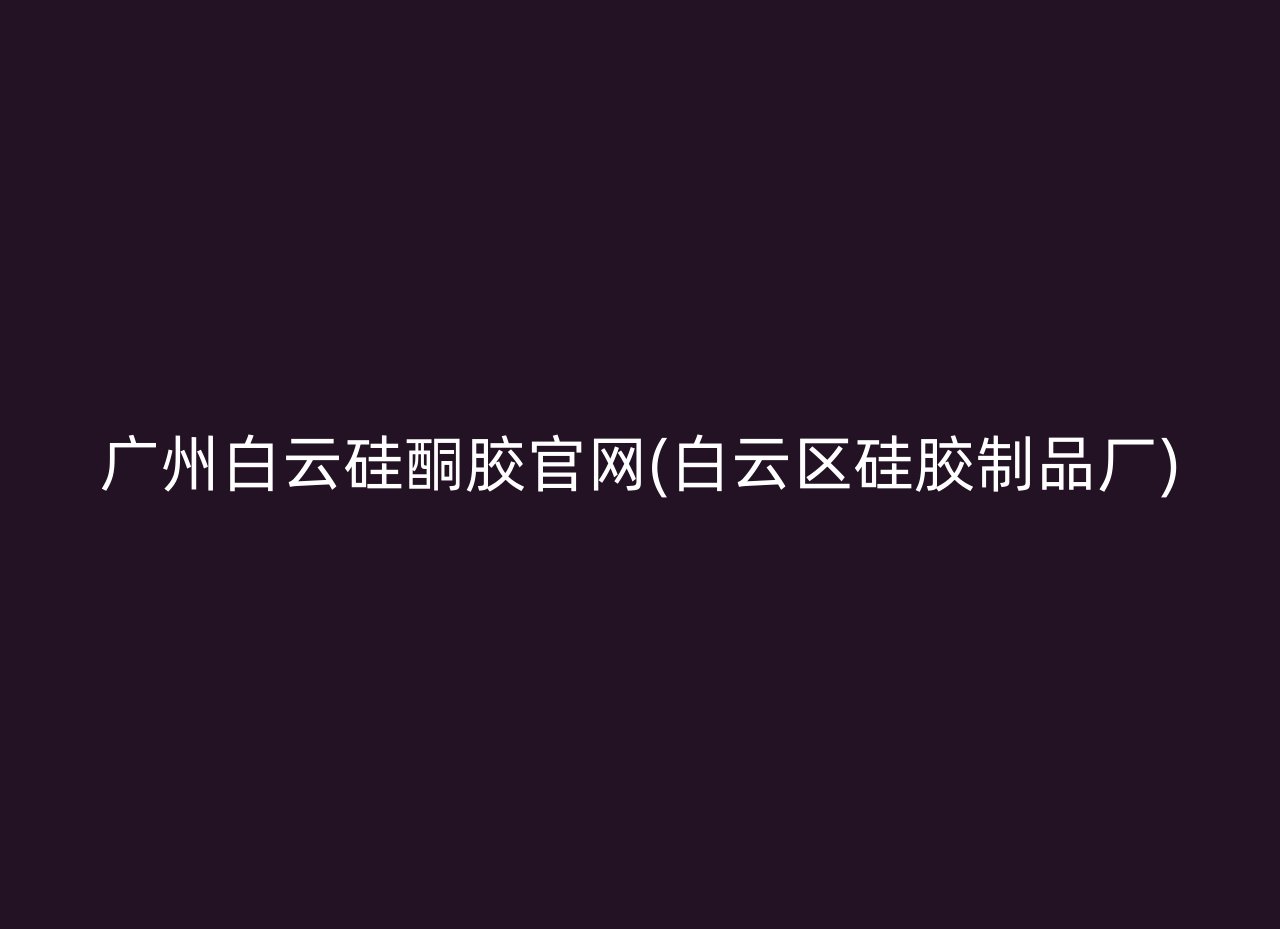 广州白云硅酮胶官网(白云区硅胶制品厂)