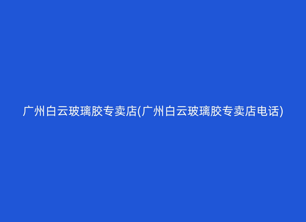 广州白云玻璃胶专卖店(广州白云玻璃胶专卖店电话)