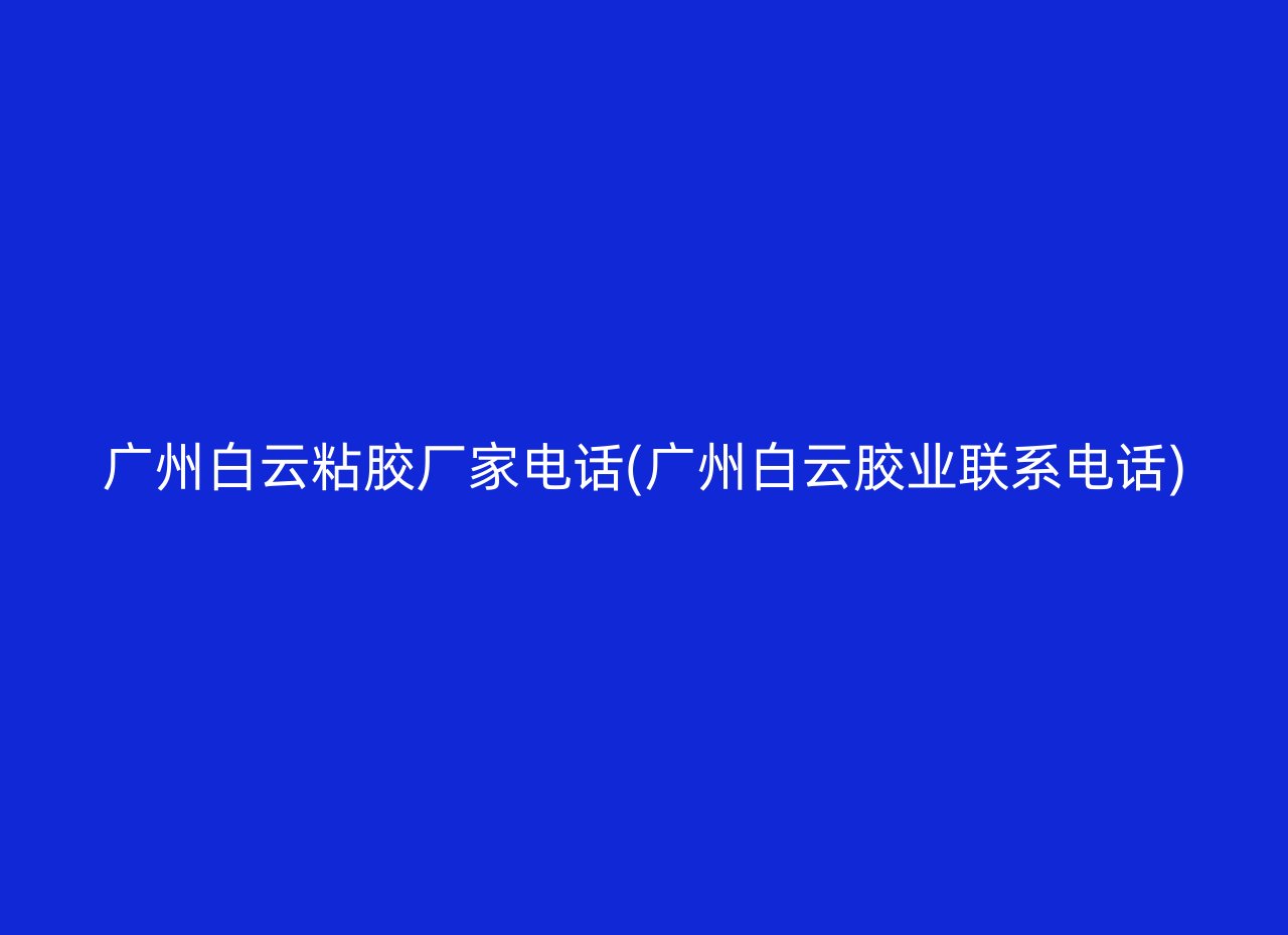 广州白云粘胶厂家电话(广州白云胶业联系电话)