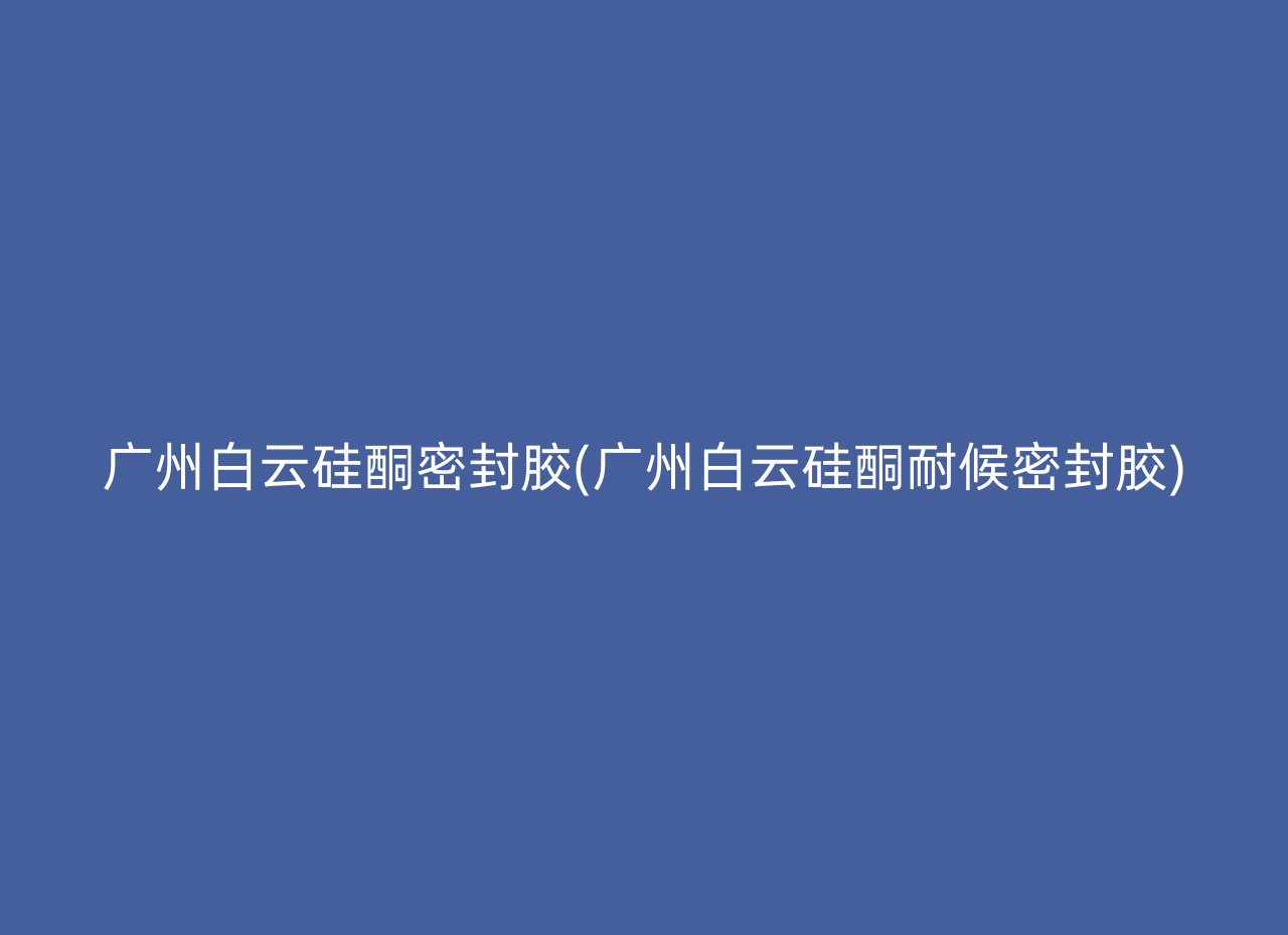 广州白云硅酮密封胶(广州白云硅酮耐候密封胶)