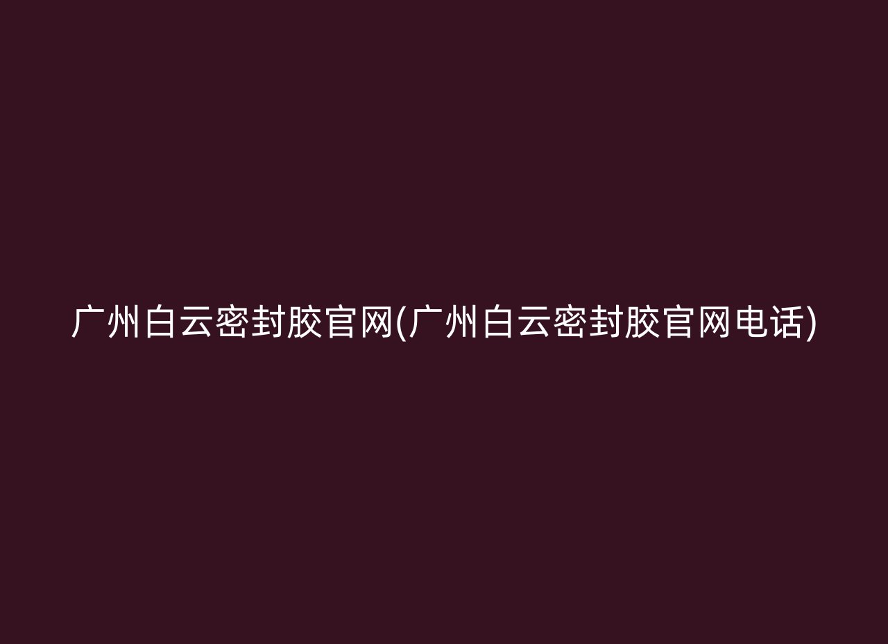 广州白云密封胶官网(广州白云密封胶官网电话)