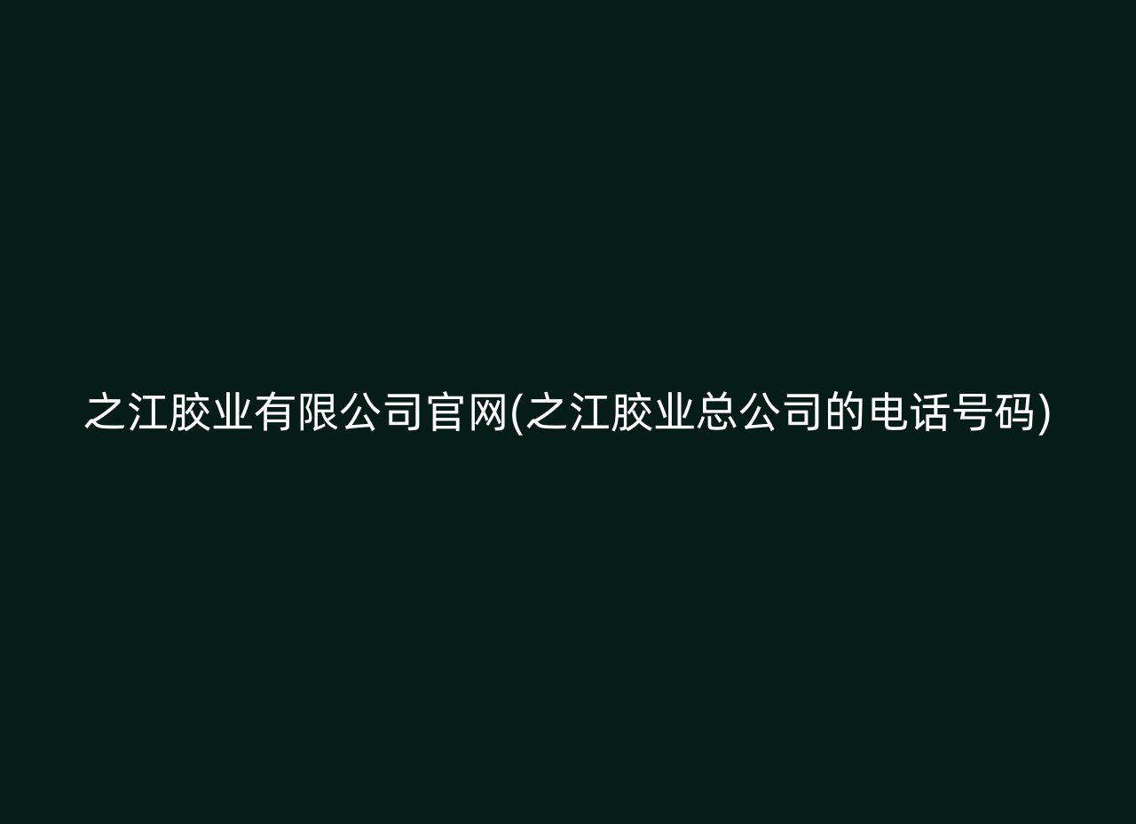 之江胶业有限公司官网(之江胶业总公司的电话号码)