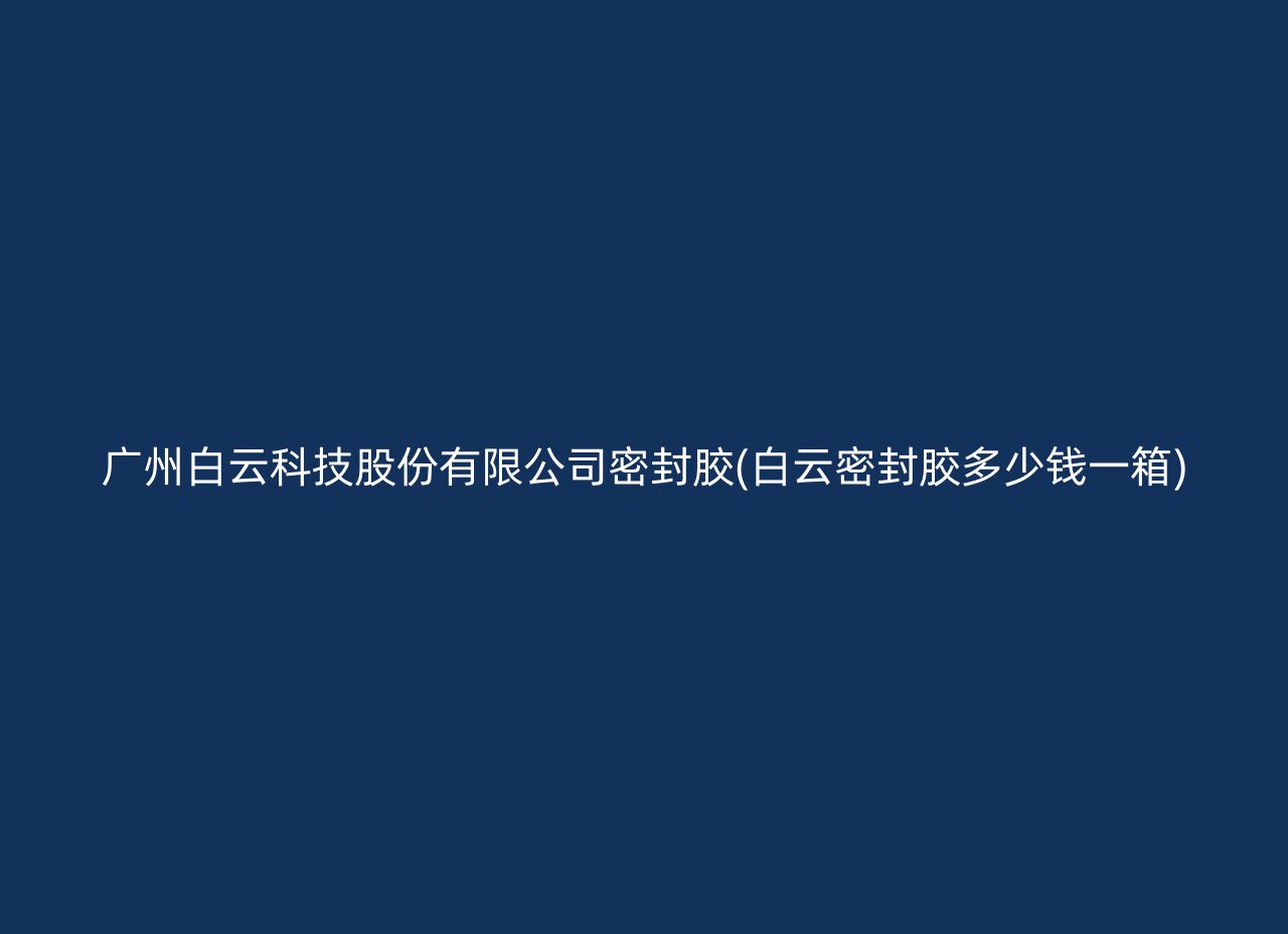 广州白云科技股份有限公司密封胶(白云密封胶多少钱一箱)