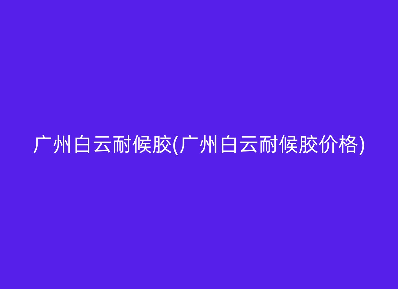 广州白云耐候胶(广州白云耐候胶价格)