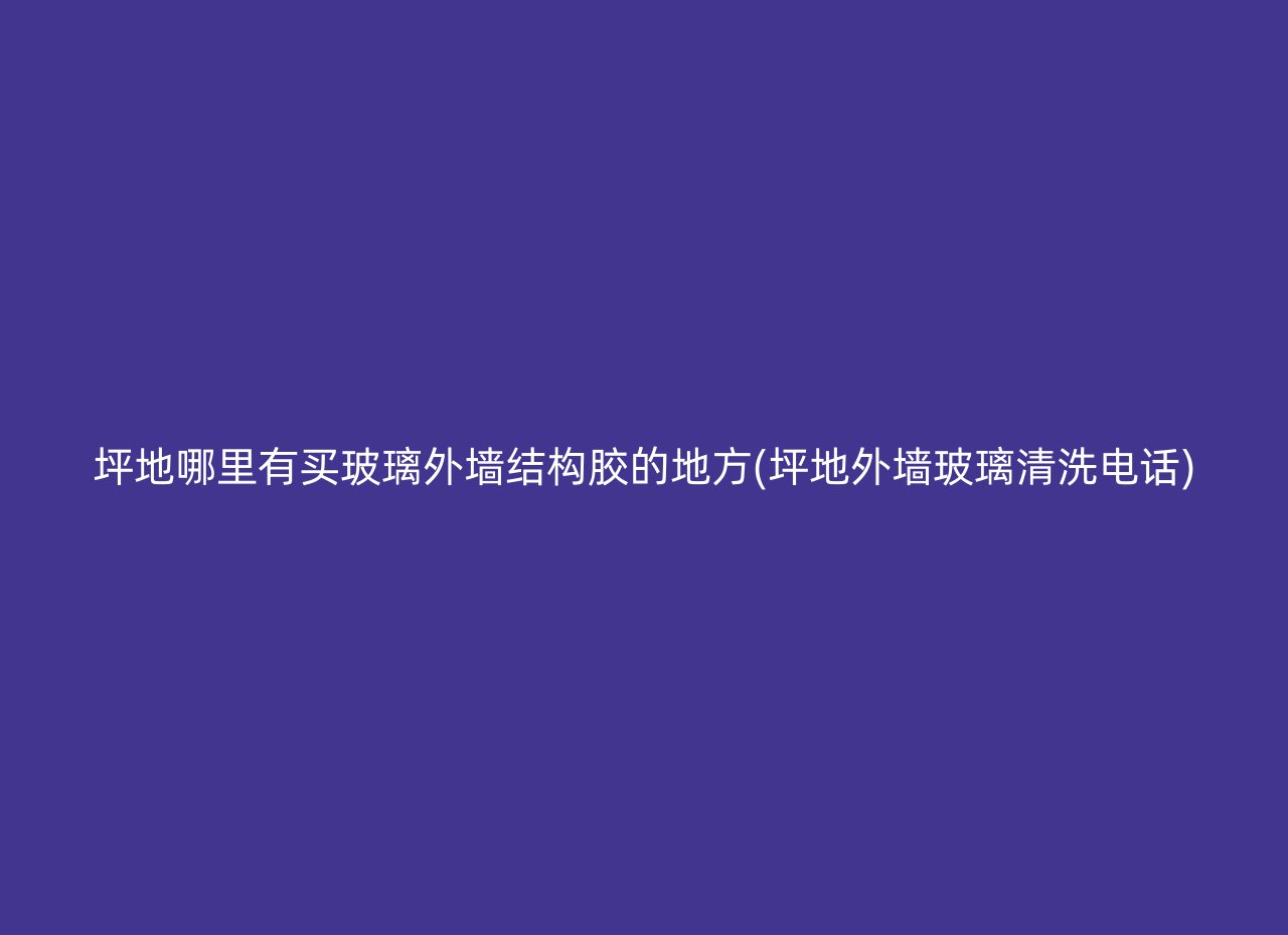 坪地哪里有买玻璃外墙结构胶的地方(坪地外墙玻璃清洗电话)