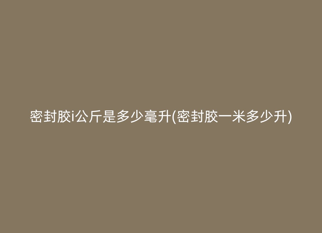 密封胶i公斤是多少毫升(密封胶一米多少升)