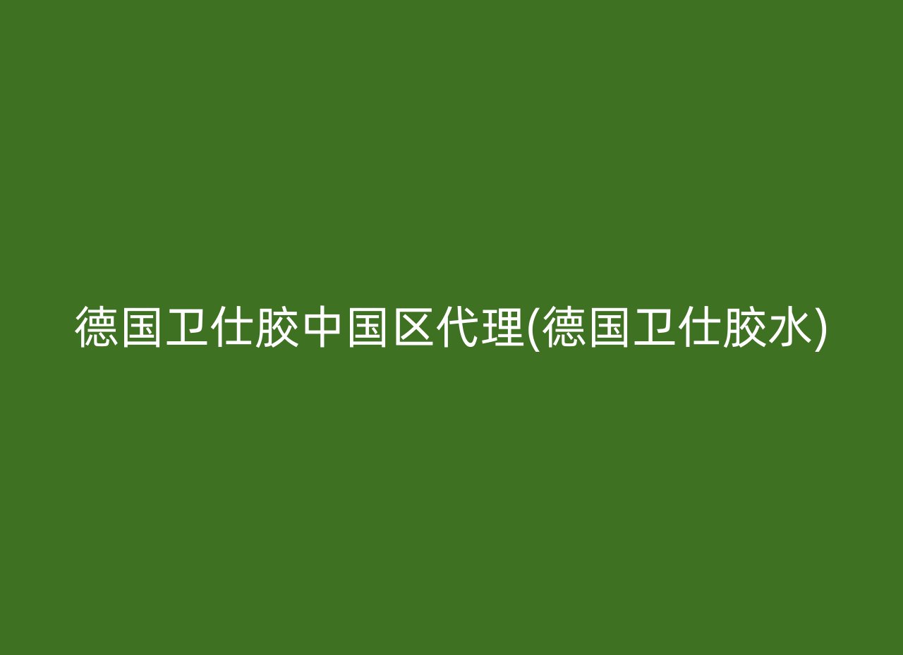 德国卫仕胶中国区代理(德国卫仕胶水)