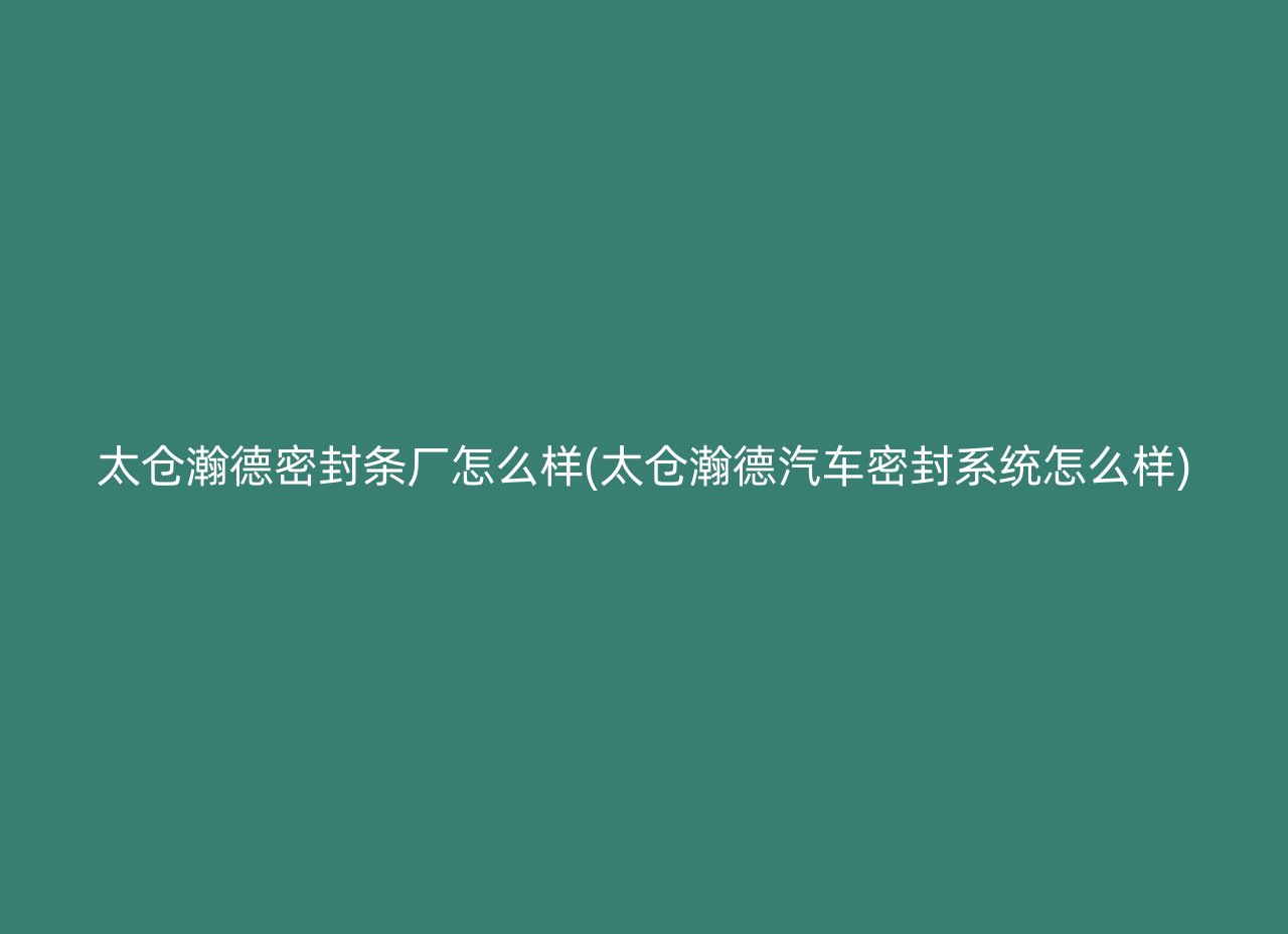 太仓瀚德密封条厂怎么样(太仓瀚德汽车密封系统怎么样)