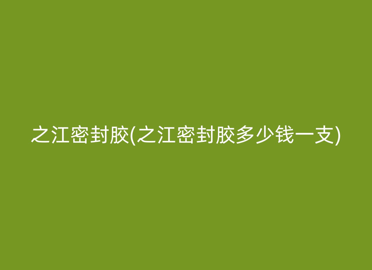 之江密封胶(之江密封胶多少钱一支)