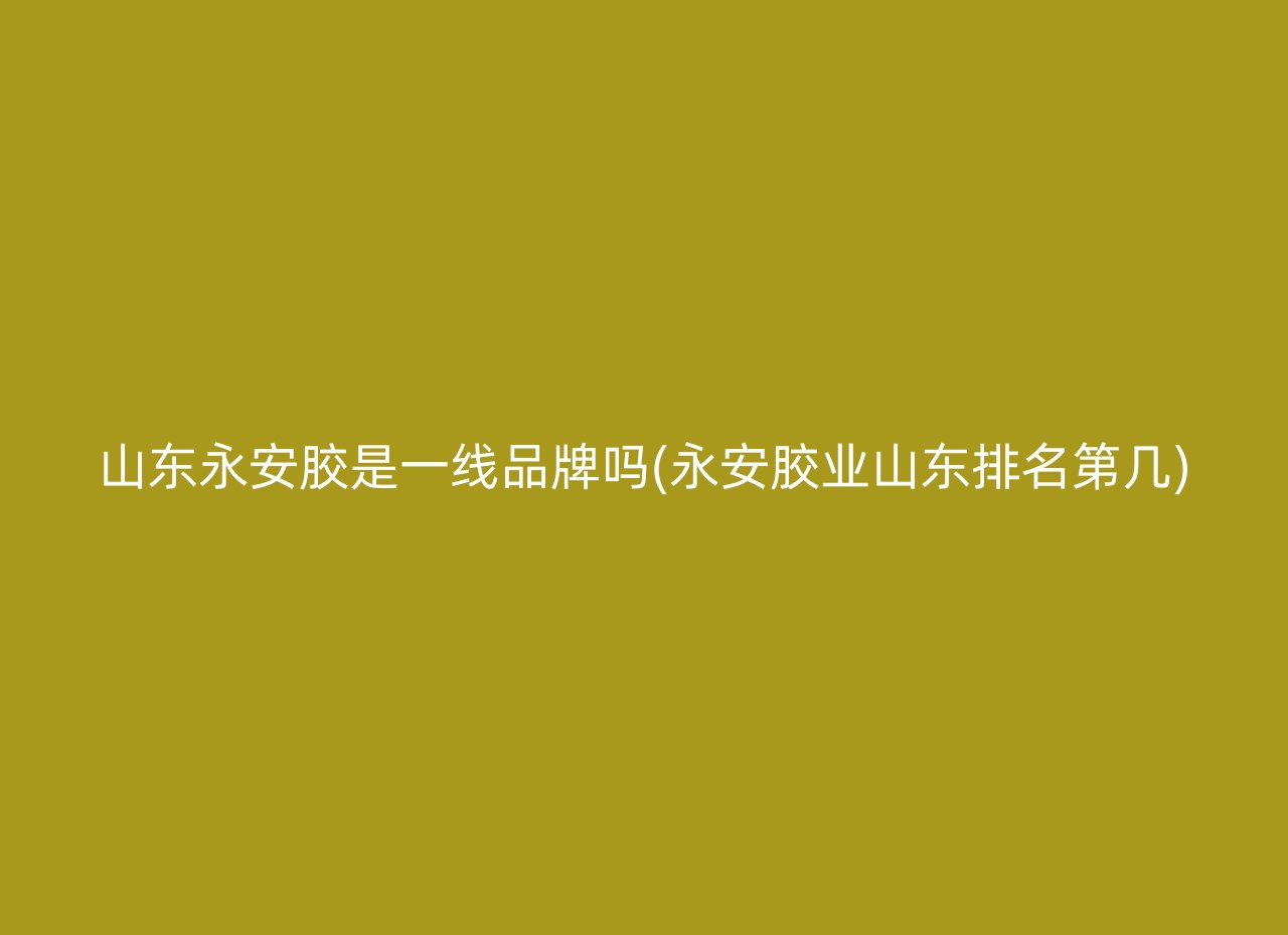 山东永安胶是一线品牌吗(永安胶业山东排名第几)