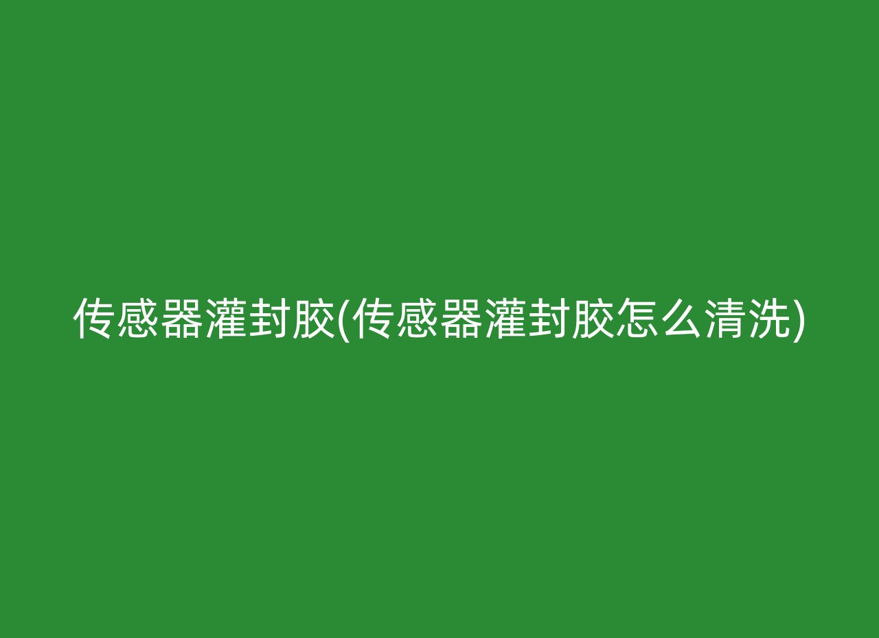 传感器灌封胶(传感器灌封胶怎么清洗)