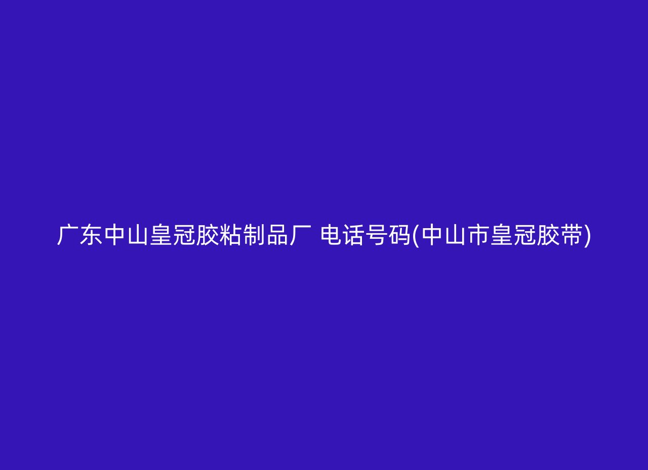 广东中山皇冠胶粘制品厂 电话号码(中山市皇冠胶带)