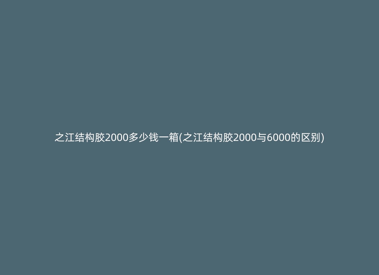 之江结构胶2000多少钱一箱(之江结构胶2000与6000的区别)