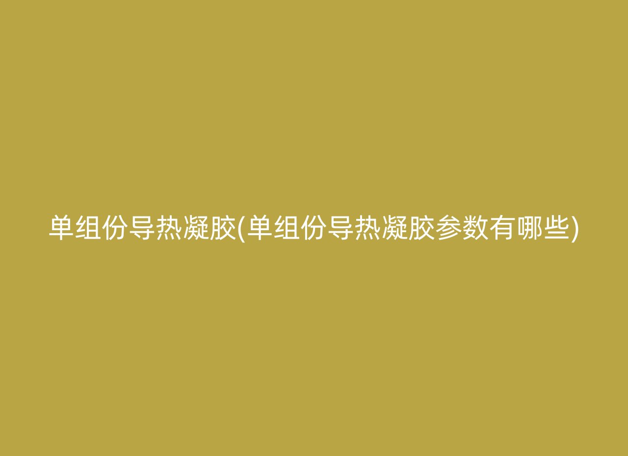 单组份导热凝胶(单组份导热凝胶参数有哪些)