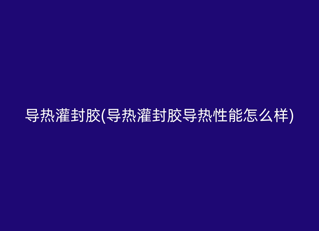 导热灌封胶(导热灌封胶导热性能怎么样)