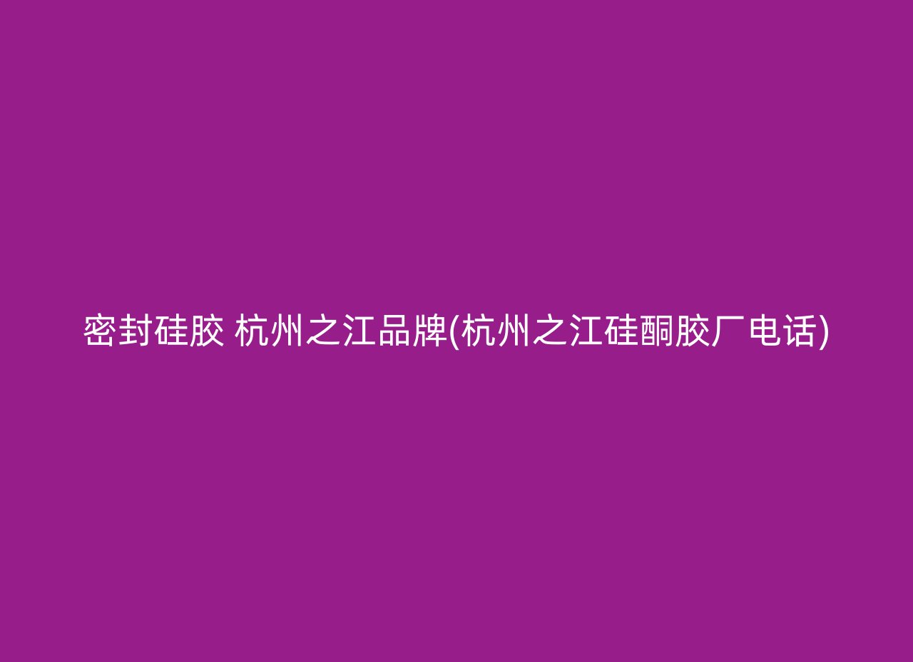 密封硅胶 杭州之江品牌(杭州之江硅酮胶厂电话)