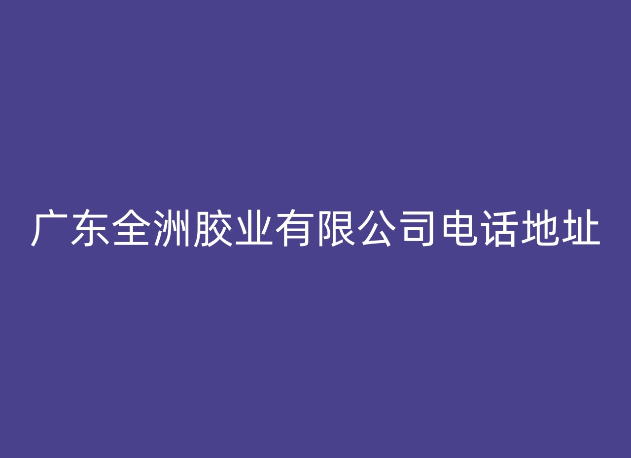 广东全洲胶业有限公司电话地址