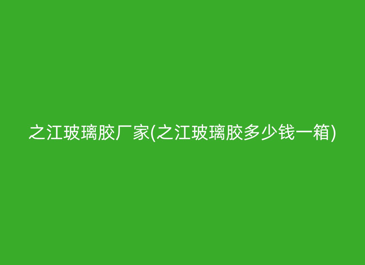 之江玻璃胶厂家(之江玻璃胶多少钱一箱)