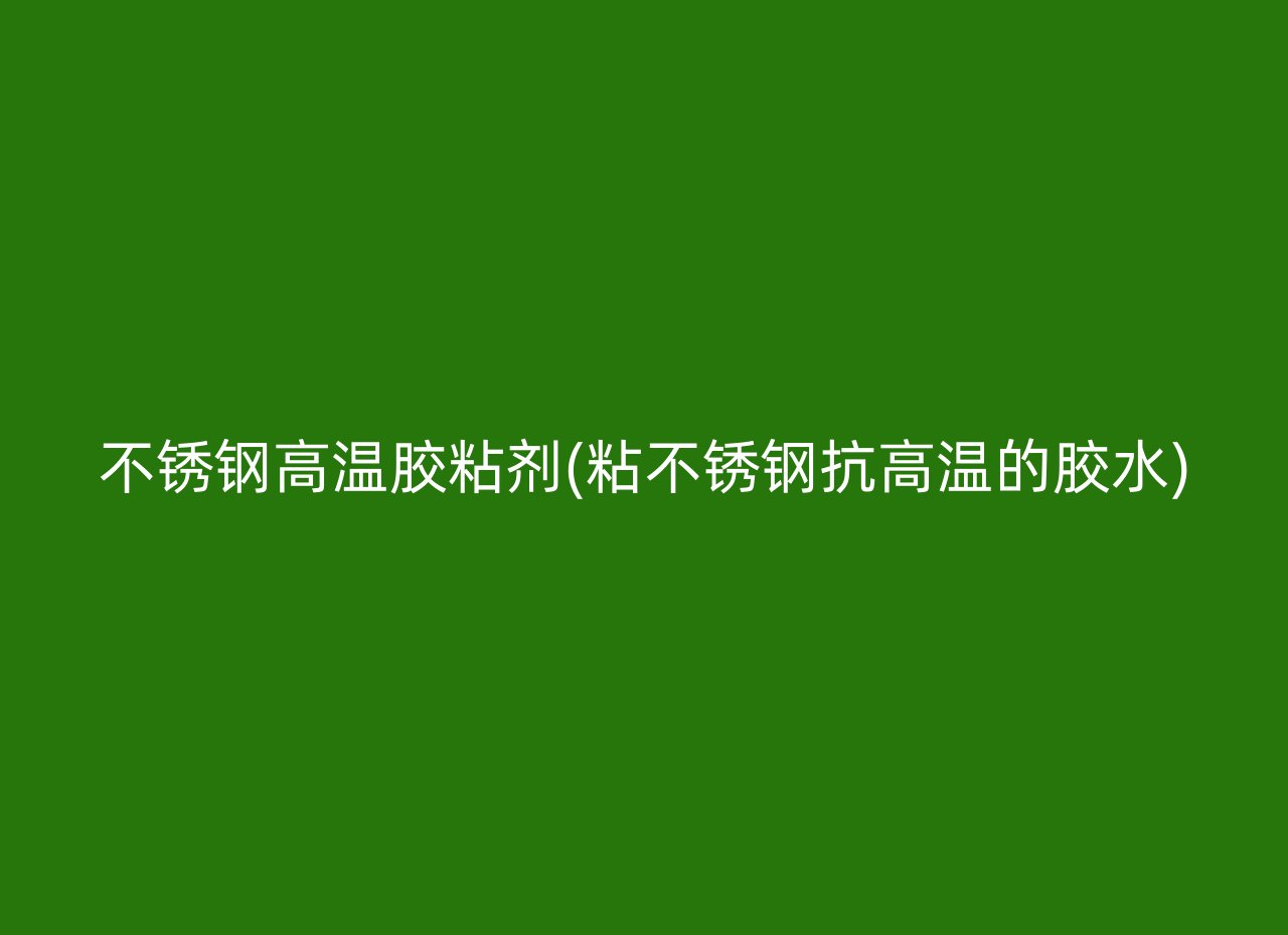 不锈钢高温胶粘剂(粘不锈钢抗高温的胶水)