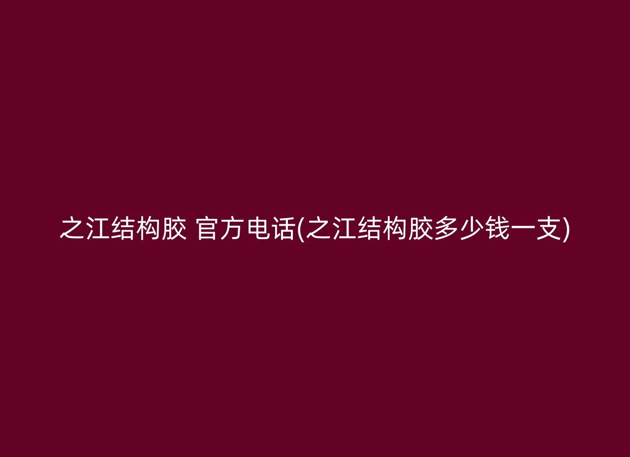 之江结构胶 官方电话(之江结构胶多少钱一支)