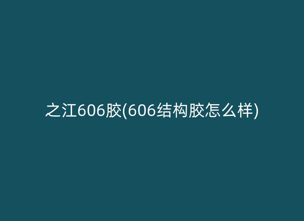 之江606胶(606结构胶怎么样)