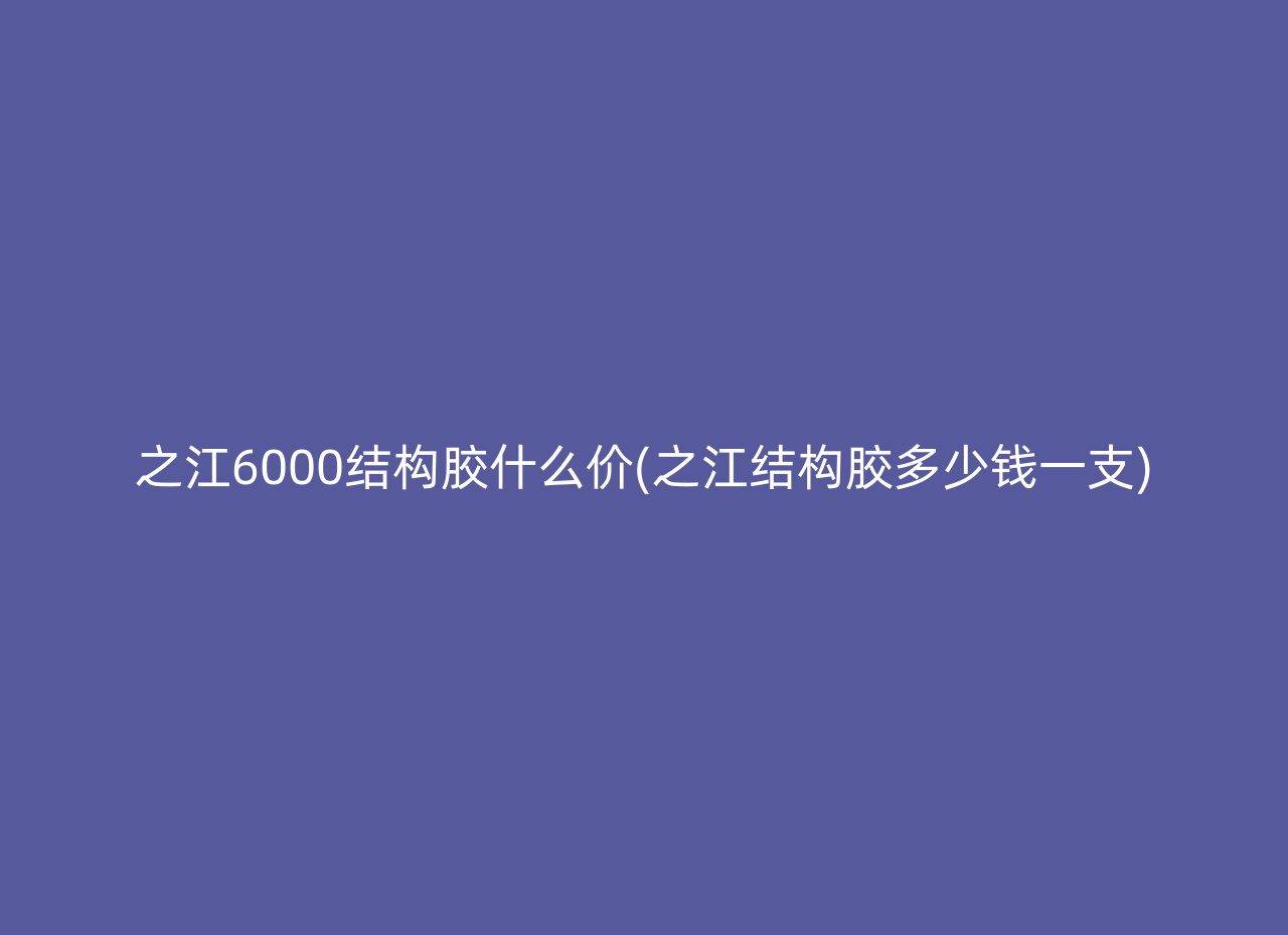 之江6000结构胶什么价(之江结构胶多少钱一支)