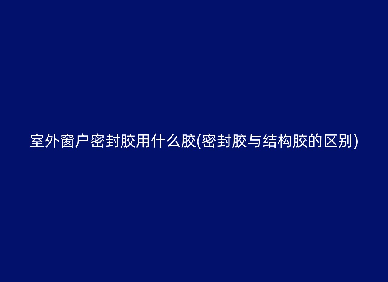 室外窗户密封胶用什么胶(密封胶与结构胶的区别)