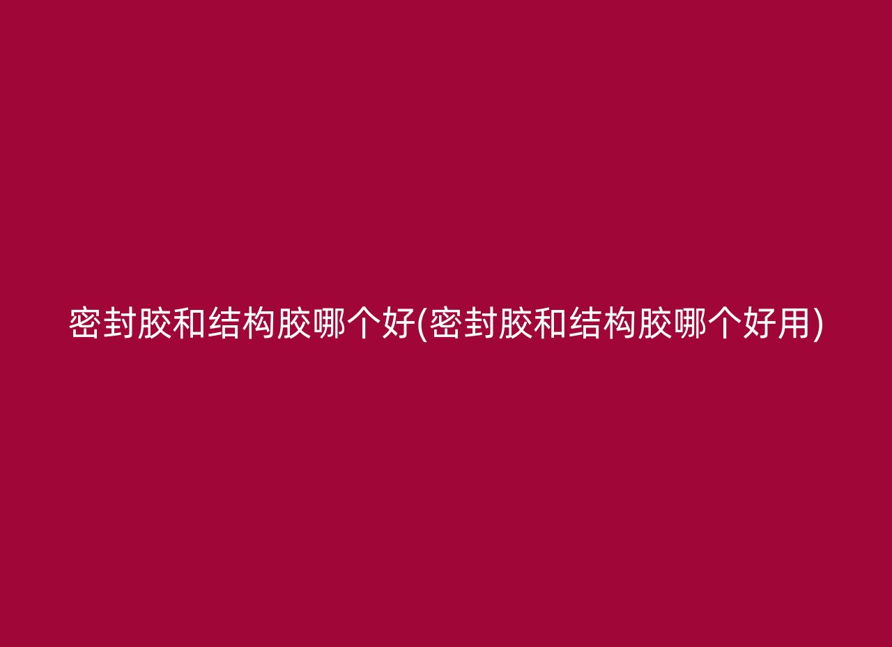 密封胶和结构胶哪个好(密封胶和结构胶哪个好用)