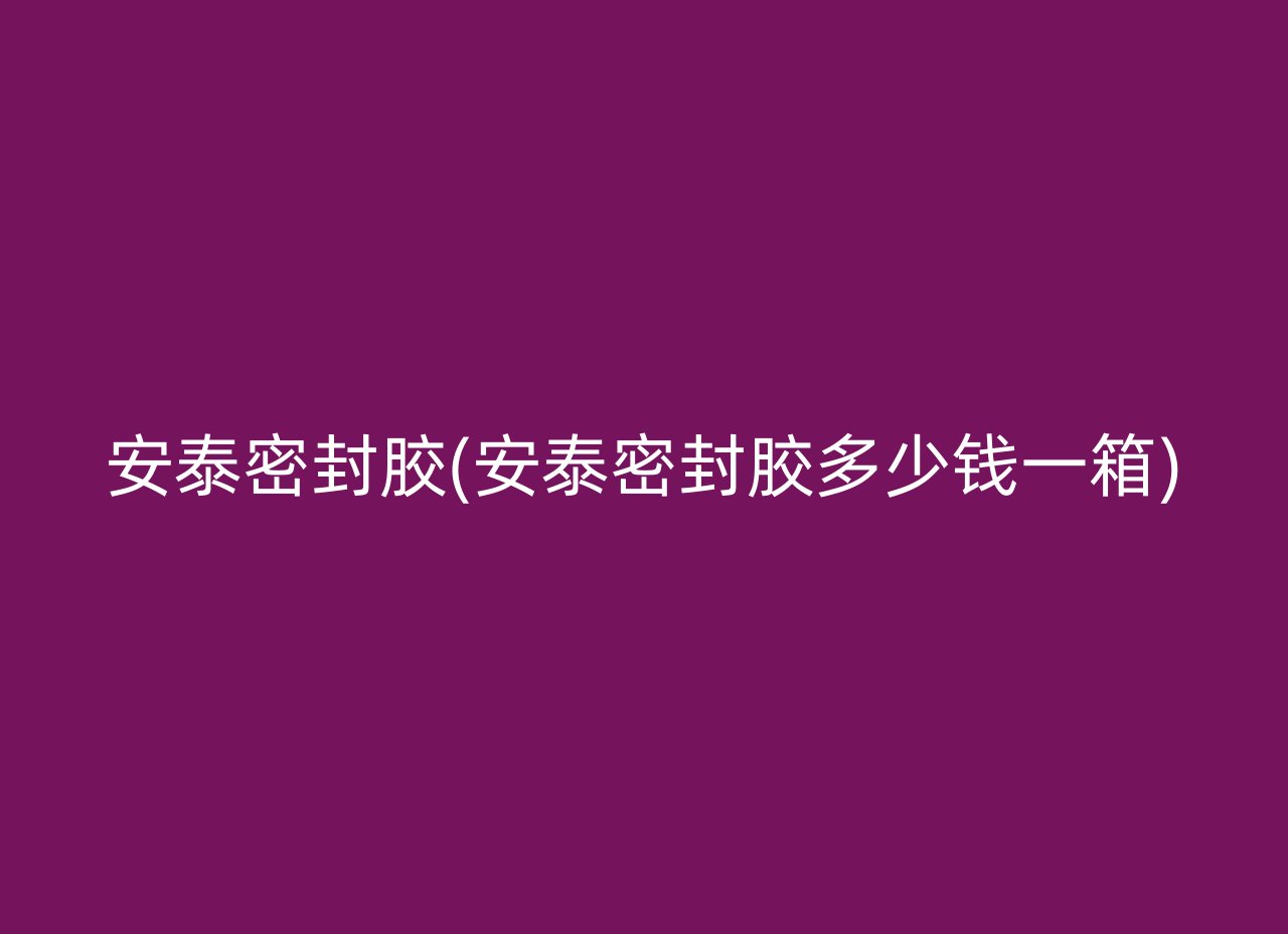 安泰密封胶(安泰密封胶多少钱一箱)